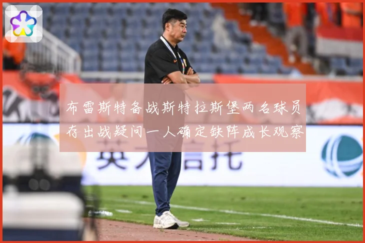 布雷斯特备战斯特拉斯堡两名球员存出战疑问一人确定缺阵成长观察