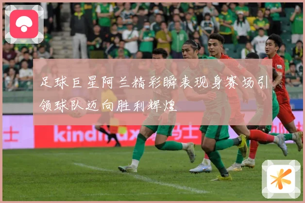 足球巨星阿兰精彩瞬表现身赛场引领球队迈向胜利辉煌