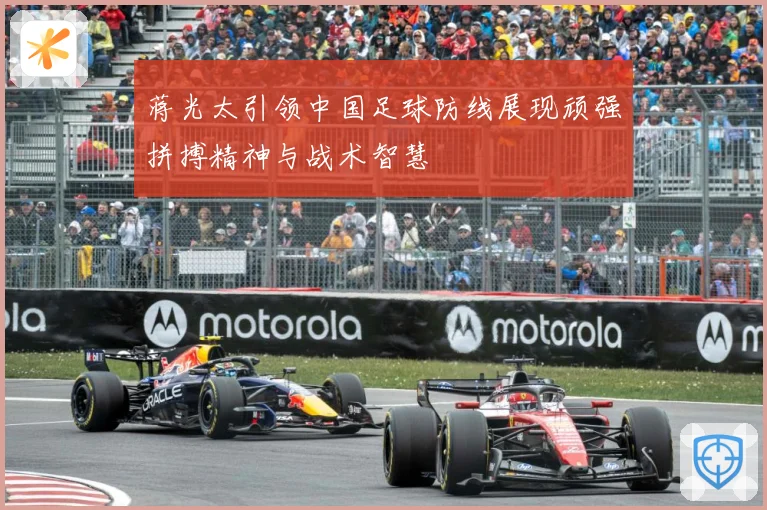蒋光太引领中国足球防线展现顽强拼搏精神与战术智慧
