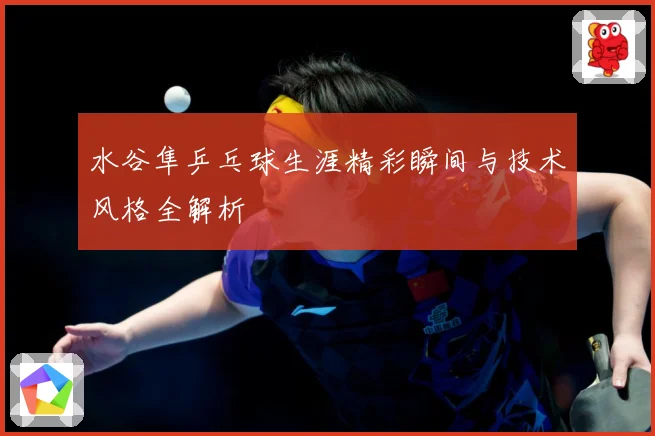 水谷隼乒乓球生涯精彩瞬间与技术风格全解析