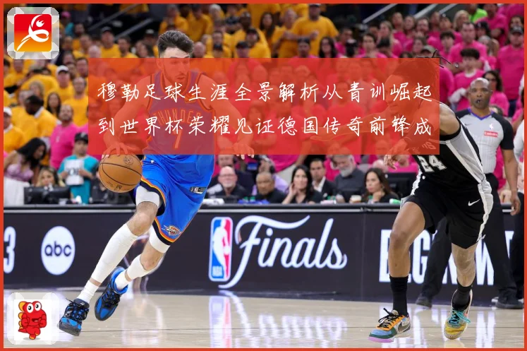 穆勒足球生涯全景解析从青训崛起到世界杯荣耀见证德国传奇前锋成长轨迹