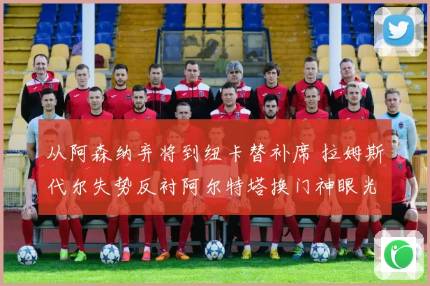 从阿森纳弃将到纽卡替补席 拉姆斯代尔失势反衬阿尔特塔换门神眼光狠准