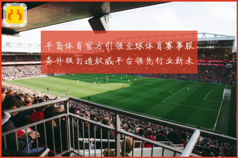半岛体育官方引领全球体育赛事服务升级打造权威平台领先行业新未来