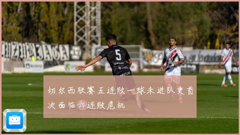 切尔西联赛五连败一球未进队史首次面临六连败危机