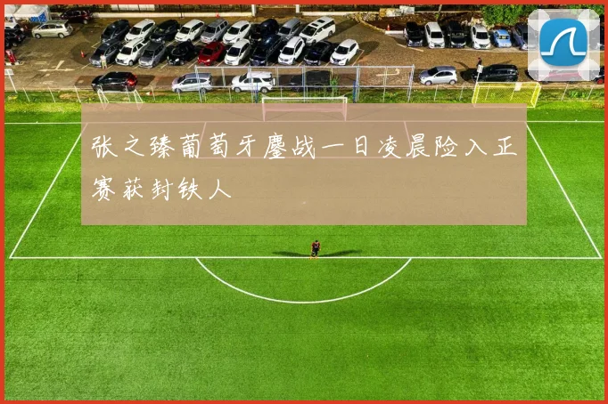 张之臻葡萄牙鏖战一日凌晨险入正赛获封铁人