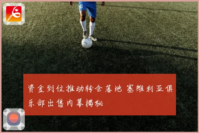 资金到位推动转会落地 塞维利亚俱乐部出售内幕揭秘
