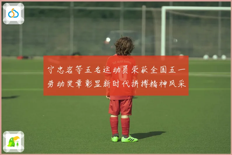 宁忠岩等五名运动员荣获全国五一劳动奖章彰显新时代拼搏精神风采