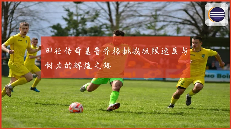 田径传奇基普乔格挑战极限速度与耐力的辉煌之路
