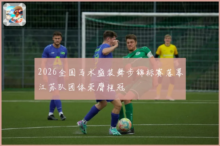 2026全国马术盛装舞步锦标赛落幕江苏队团体荣膺桂冠