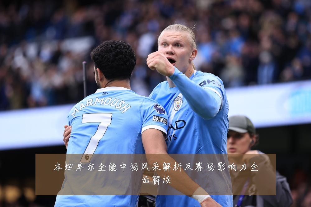 本坦库尔全能中场风采解析及赛场影响力全面解读