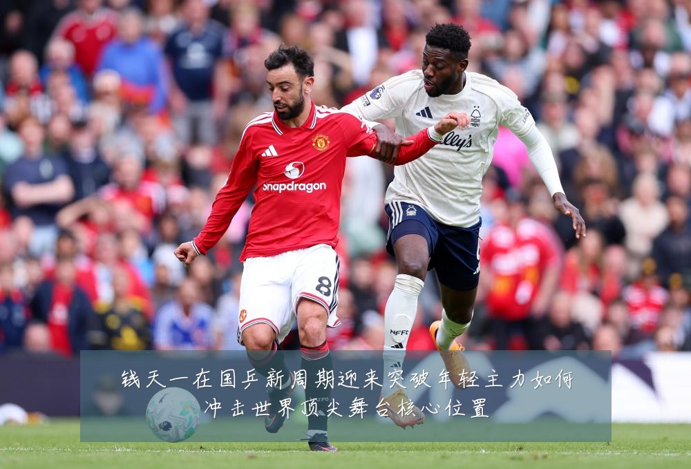 钱天一在国乒新周期迎来突破年轻主力如何冲击世界顶尖舞台核心位置