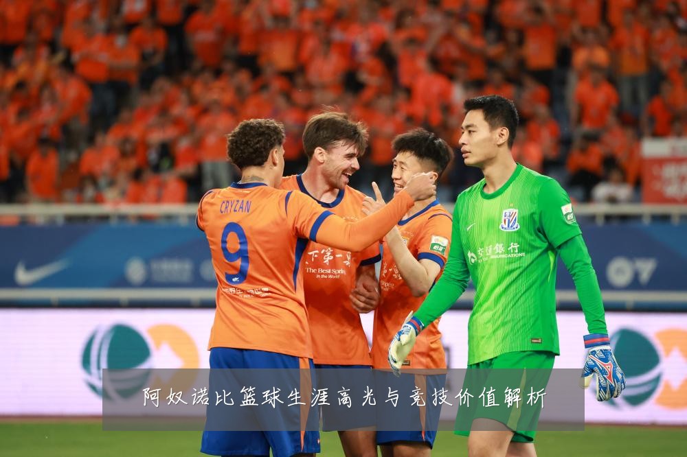 阿奴诺比篮球生涯高光与竞技价值解析