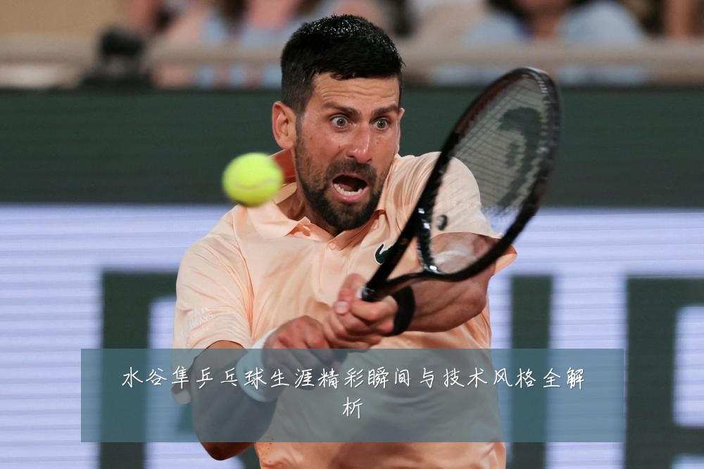 水谷隼乒乓球生涯精彩瞬间与技术风格全解析