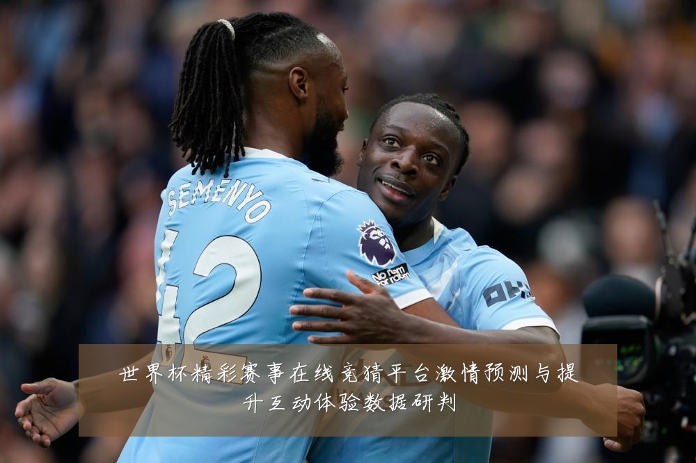 世界杯精彩赛事在线竞猜平台激情预测与提升互动体验数据研判